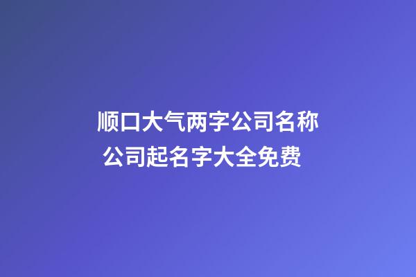 顺口大气两字公司名称 公司起名字大全免费